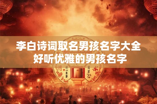 李白诗词取名男孩名字大全 好听优雅的男孩名字