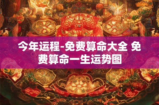 今年运程-免费算命大全 免费算命一生运势图