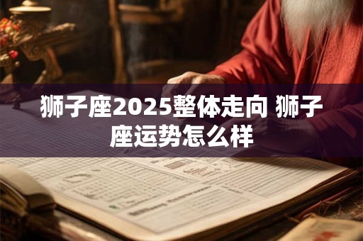 狮子座2025整体走向 狮子座运势怎么样