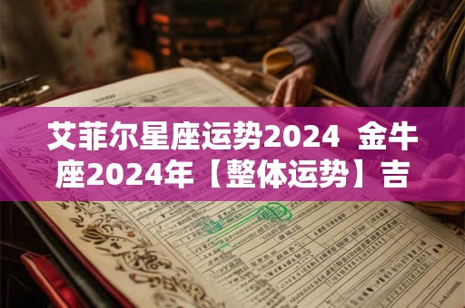 艾菲尔星座运势2024  金牛座2024年【整体运势】吉凶