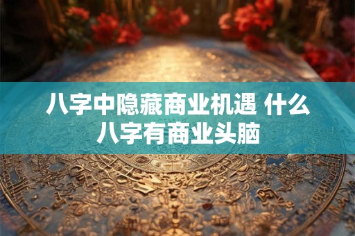 八字中隐藏商业机遇 什么八字有商业头脑