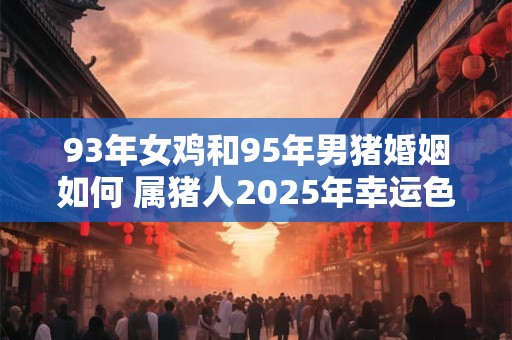 93年女鸡和95年男猪婚姻如何 属猪人2025年幸运色是什么