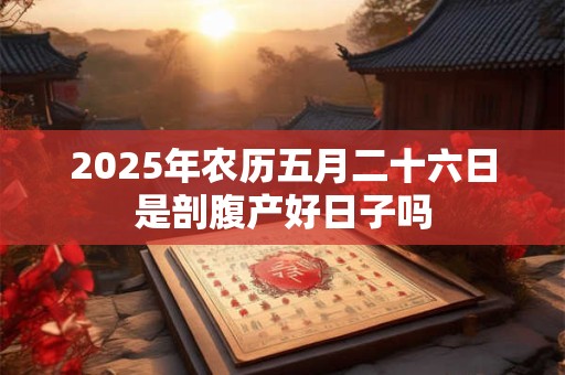 2025年农历五月二十六日是剖腹产好日子吗