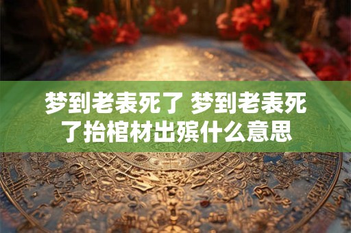 梦到老表死了 梦到老表死了抬棺材出殡什么意思