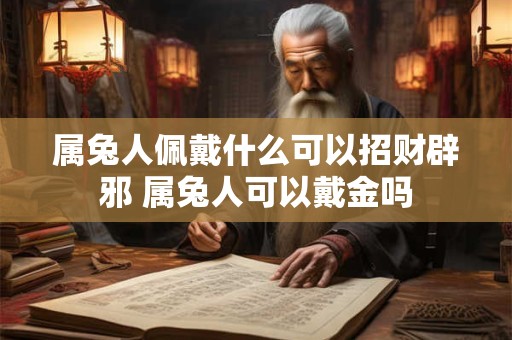 属兔人佩戴什么可以招财辟邪 属兔人可以戴金吗 属兔人佩戴什么可以招财辟邪 属兔人可以戴金吗