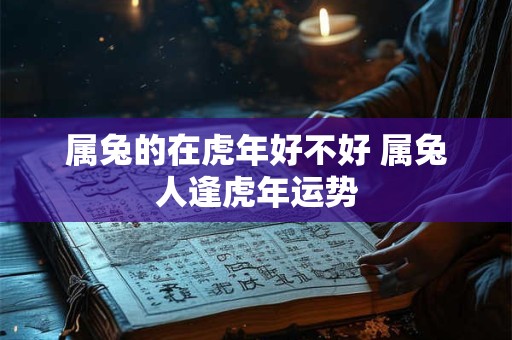 属兔的在虎年好不好 属兔人逢虎年运势