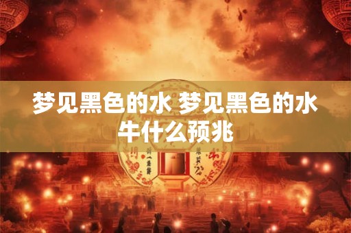 梦见黑色的水 梦见黑色的水牛什么预兆