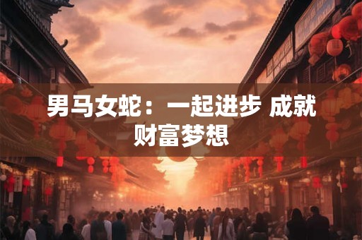 男马女蛇：一起进步 成就财富梦想