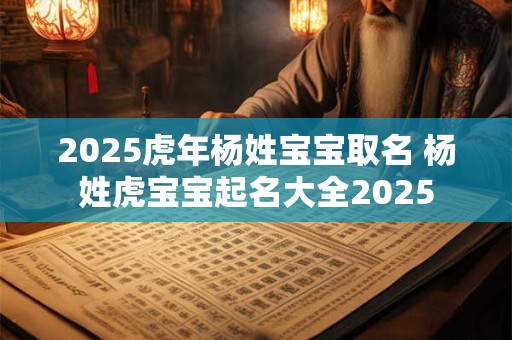 2025虎年杨姓宝宝取名 杨姓虎宝宝起名大全2025
