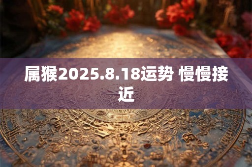 属猴2025.8.18运势 慢慢接近