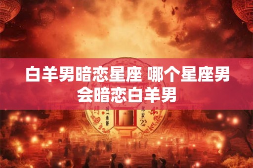 白羊男暗恋星座 哪个星座男会暗恋白羊男