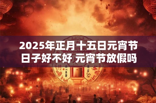 2025年正月十五日元宵节日子好不好 元宵节放假吗
