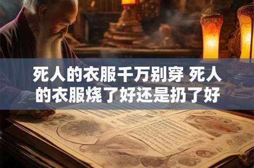 死人的衣服千万别穿 死人的衣服烧了好还是扔了好