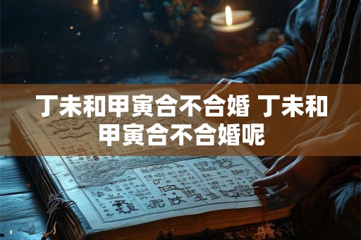 丁未和甲寅合不合婚 丁未和甲寅合不合婚呢