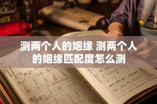 测两个人的姻缘 测两个人的姻缘匹配度怎么测
