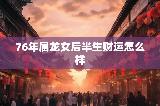 76年属龙女后半生财运怎么样