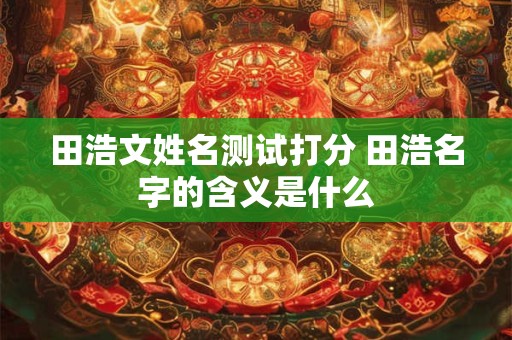 田浩文姓名测试打分 田浩名字的含义是什么
