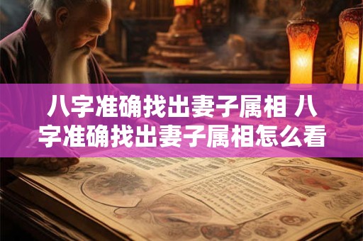 八字准确找出妻子属相 八字准确找出妻子属相怎么看