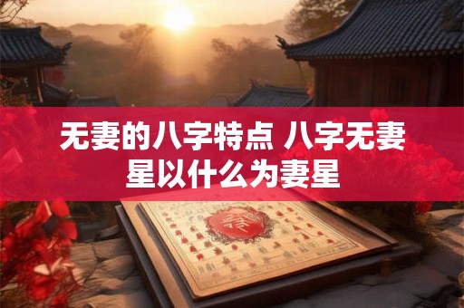 无妻的八字特点 八字无妻星以什么为妻星