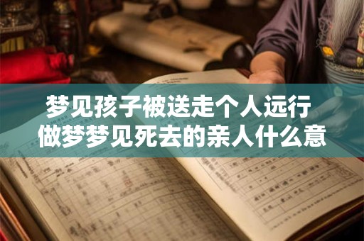 梦见孩子被送走个人远行 做梦梦见死去的亲人什么意思