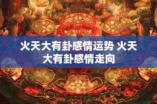 火天大有卦感情运势 火天大有卦感情走向