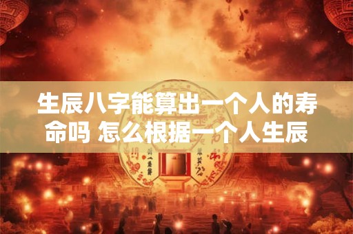 生辰八字能算出一个人的寿命吗 怎么根据一个人生辰八字算出寿命