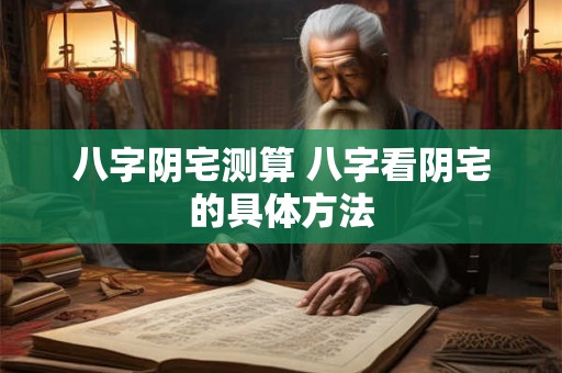 八字阴宅测算 八字看阴宅的具体方法