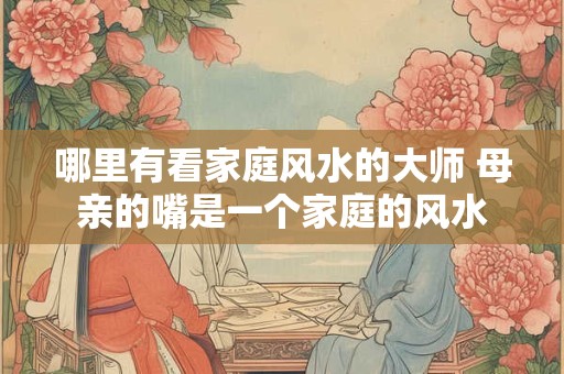 哪里有看家庭风水的大师 母亲的嘴是一个家庭的风水