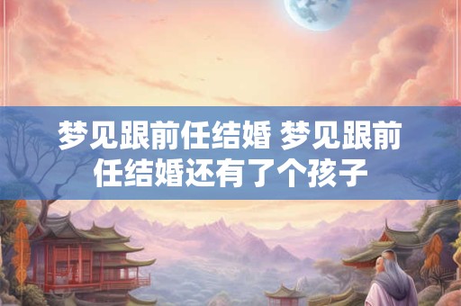 梦见跟前任结婚 梦见跟前任结婚还有了个孩子