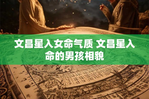 文昌星入女命气质 文昌星入命的男孩相貌