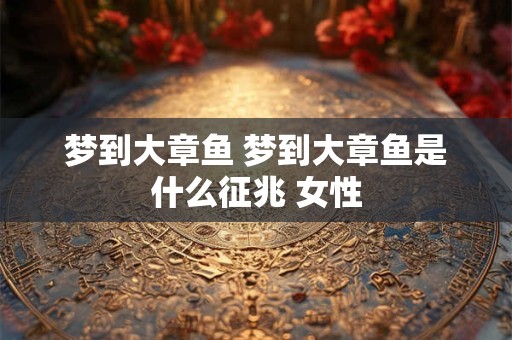 梦到大章鱼 梦到大章鱼是什么征兆 女性