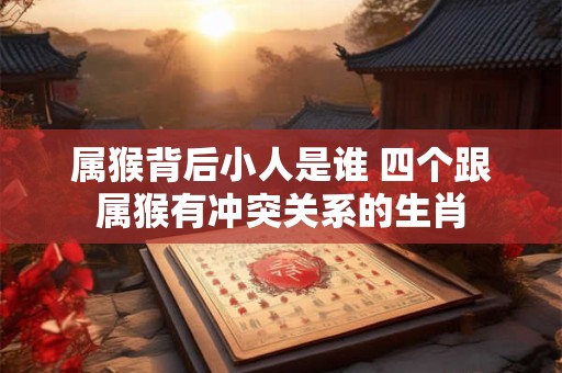 属猴背后小人是谁 四个跟属猴有冲突关系的生肖