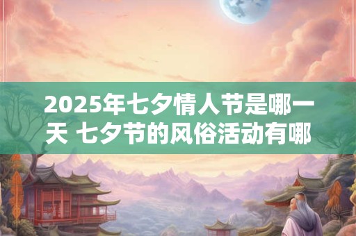 2025年七夕情人节是哪一天 七夕节的风俗活动有哪些