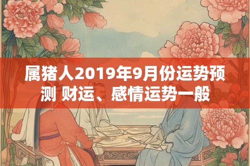 属猪人2019年9月份运势预测 财运、感情运势一般