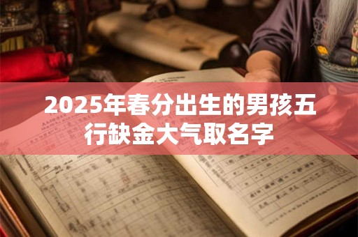 2025年春分出生的男孩五行缺金大气取名字