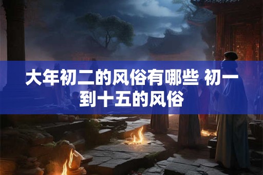 大年初二的风俗有哪些 初一到十五的风俗