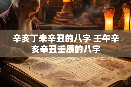 辛亥丁未辛丑的八字 壬午辛亥辛丑壬辰的八字