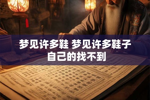 梦见许多鞋 梦见许多鞋子 自己的找不到
