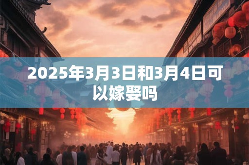 2025年3月3日和3月4日可以嫁娶吗