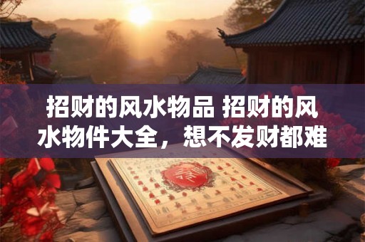 招财的风水物品 招财的风水物件大全，想不发财都难