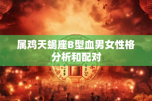 属鸡天蝎座B型血男女性格分析和配对