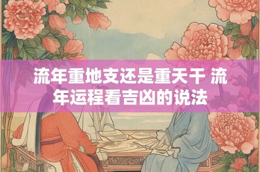 流年重地支还是重天干 流年运程看吉凶的说法