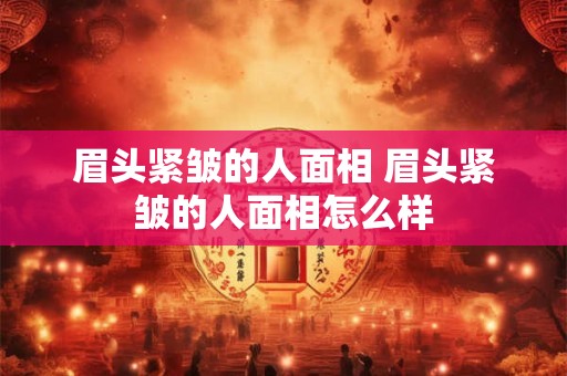 眉头紧皱的人面相 眉头紧皱的人面相怎么样