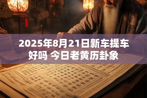 2025年8月21日新车提车好吗 今日老黄历卦象