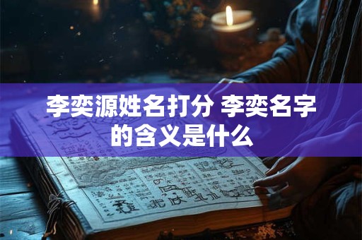 详细阅读:李奕源姓名打分 李奕名字的含义是什么 李奕源姓名打分 李奕名字的含义是什么