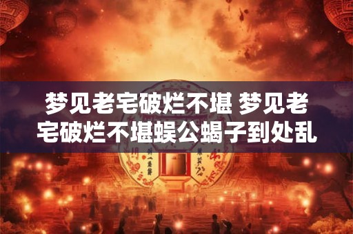 梦见老宅破烂不堪 梦见老宅破烂不堪蜈公蝎子到处乱爬