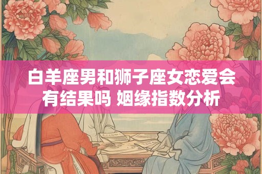 白羊座男和狮子座女恋爱会有结果吗 姻缘指数分析
