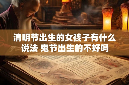 详细阅读:清明节出生的女孩子有什么说法 鬼节出生的不好吗 清明节出生的女孩子有什么说法 鬼节出生的不好吗