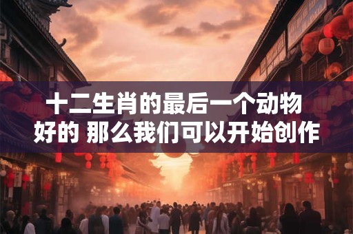 十二生肖的最后一个动物 好的 那么我们可以开始创作了 十二生肖的最后一个动物 好的 那么我们可以开始创作了