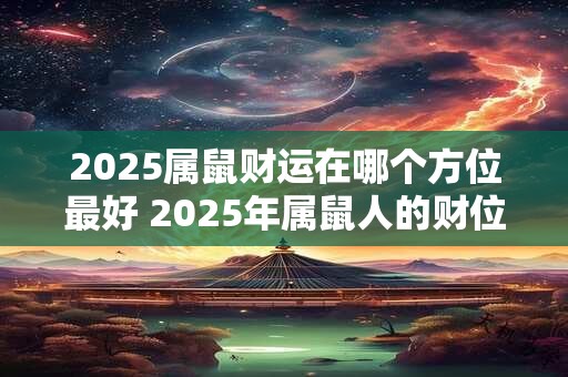 2025属鼠财运在哪个方位最好 2025年属鼠人的财位在哪